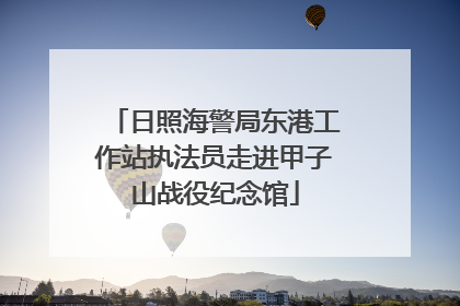 日照海警局东港工作站执法员走进甲子山战役纪念馆